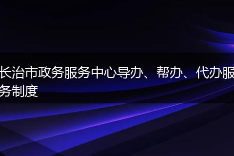 长治市政务服务中心导办、帮办、代办服务制度