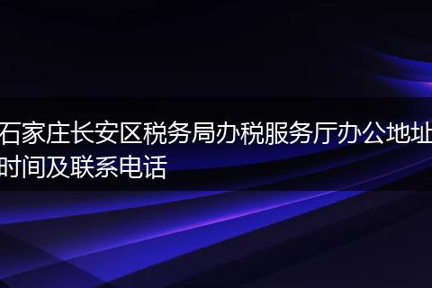 石家庄长安区税务局办税服务厅办公地址时间及联系电话