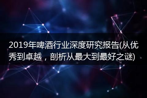 2019年啤酒行业深度研究报告(从优秀到卓越，剖析从最大到最好之谜)