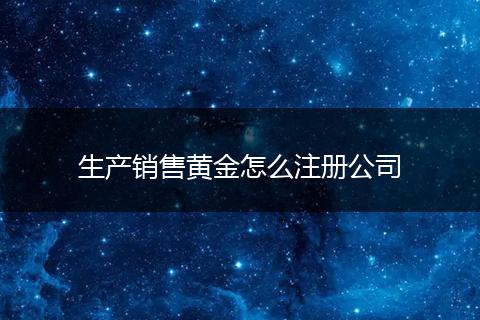 生产销售黄金怎么注册公司