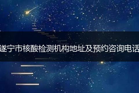 遂宁市核酸检测机构地址及预约咨询电话