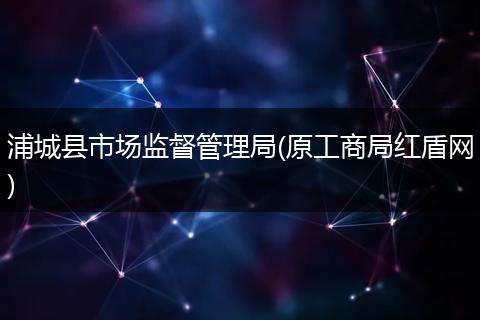 浦城县市场监督管理局(原工商局红盾网)