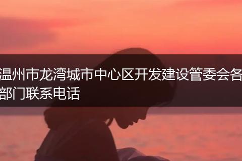 温州市龙湾城市中心区开发建设管委会各部门联系电话