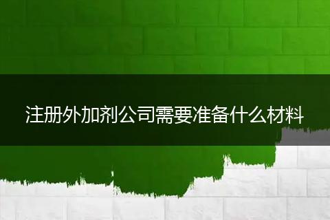 注册外加剂公司需要准备什么材料