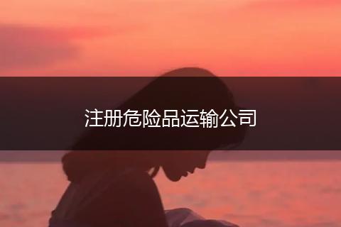 注册危险品运输公司
