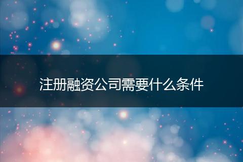注册融资公司需要什么条件