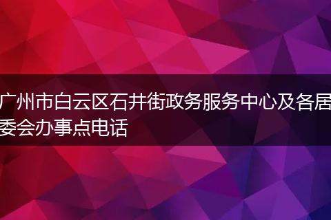 广州市白云区石井街政务服务中心及各居委会办事点电话