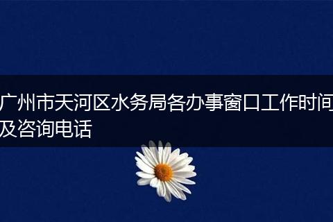 广州市天河区水务局各办事窗口工作时间及咨询电话