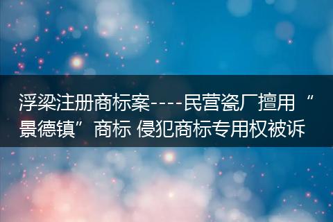 浮梁注册商标案----民营瓷厂擅用“景德镇”商标 侵犯商标专用权被诉