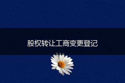 股权转让工商变更登记