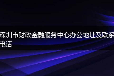 深圳市财政金融服务中心办公地址及联系电话