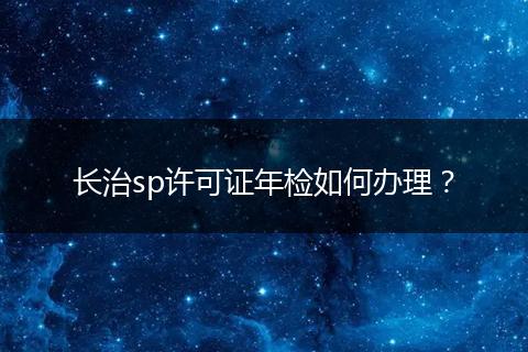 长治sp许可证年检如何办理？