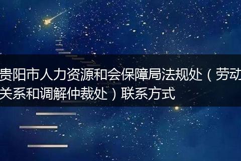贵阳市人力资源和会保障局法规处（劳动关系和调解仲裁处）联系方式