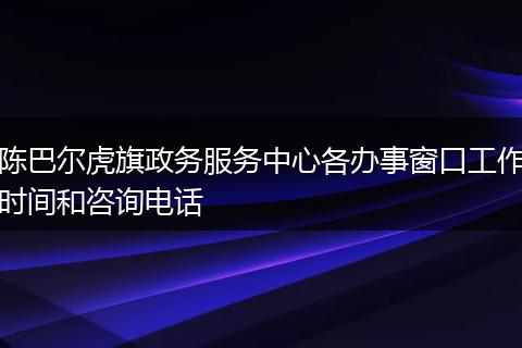陈巴尔虎旗政务服务中心各办事窗口工作时间和咨询电话