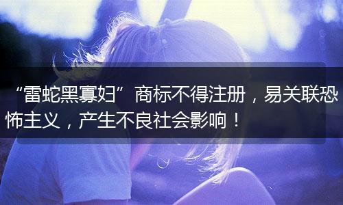 “雷蛇黑寡妇”商标不得注册，易关联恐怖主义，产生不良社会影响！