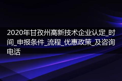 2020年甘孜州高新技术企业认定_时间_申报条件_流程_优惠政策_及咨询电话