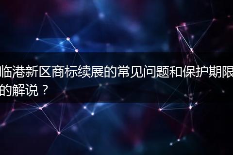 临港新区商标续展的常见问题和保护期限的解说?