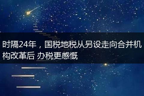 时隔24年,国税地税从另设走向合并机构改革后 办税更感慨
