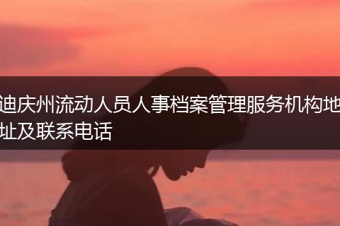 迪庆州流动人员人事档案管理服务机构地址及联系电话