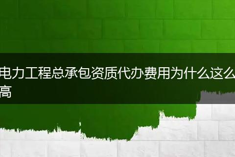 电力工程总承包资质代办费用为什么这么高