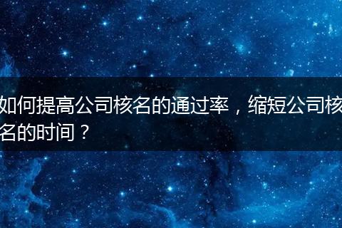 如何提高公司核名的通过率，缩短公司核名的时间？