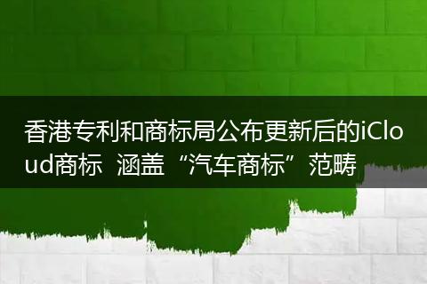 香港专利和商标局公布更新后的iCloud商标 涵盖“汽车商标”范畴