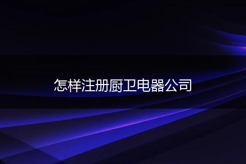 怎样注册厨卫电器公司