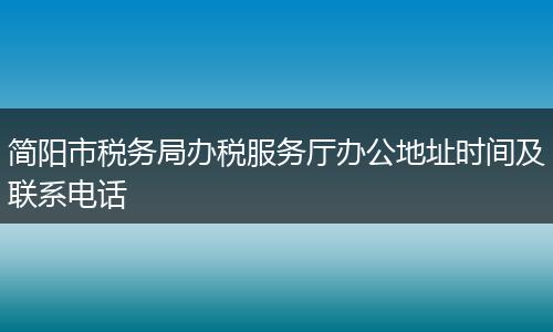 简阳市税务局办税服务厅办公地址时间及联系电话