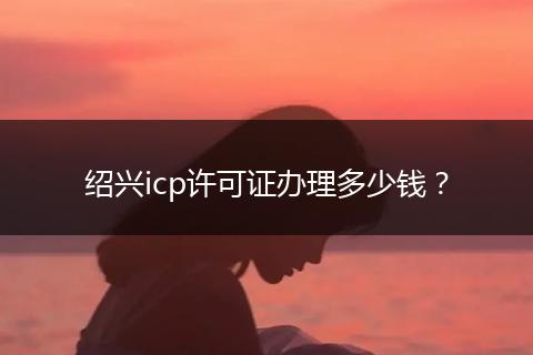 绍兴icp许可证办理多少钱？