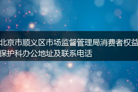 北京市顺义区市场监督管理局消费者权益保护科办公地址及联系电话