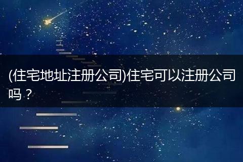 (住宅地址注册公司)住宅可以注册公司吗？