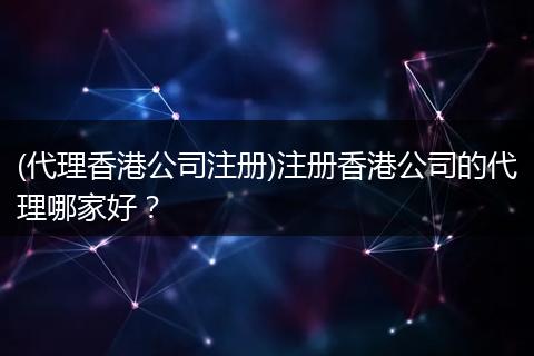 (代理香港公司注册)注册香港公司的代理哪家好？