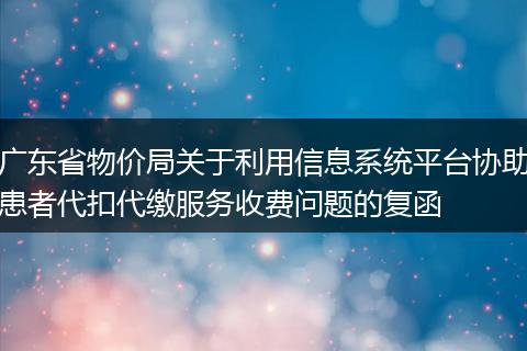 广东省物价局关于利用信息系统平台协助患者代扣代缴服务收费问题的复函