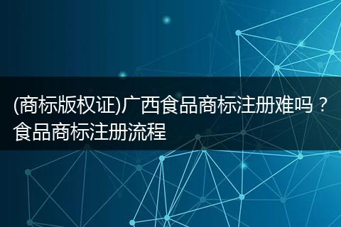 (商标版权证)广西食品商标注册难吗？食品商标注册流程