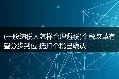 (一般纳税人怎样合理避税)个税改革有望分步到位 抵扣个税已确认
