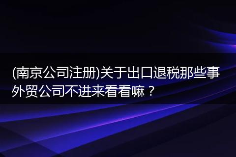 (南京公司注册)关于出口退税那些事 外贸公司不进来看看嘛？