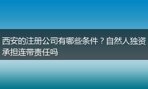 西安的注册公司有哪些条件？自然人独资承担连带责任吗