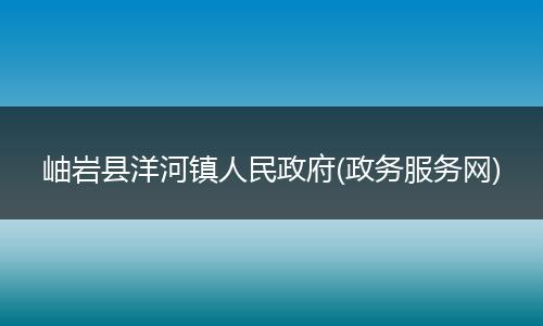 岫岩县洋河镇人民政府(政务服务网)