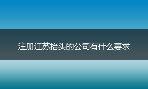 注册江苏抬头的公司有什么要求