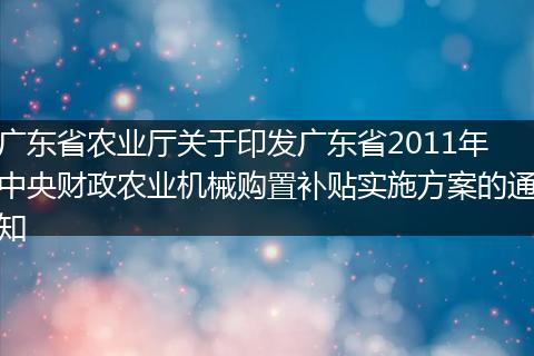 广东省农业厅关于印发广东省2011年中央财政农业机械购置补贴实施方案的通知