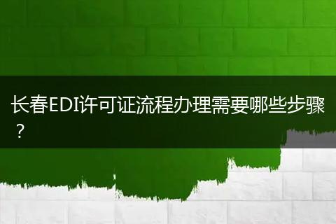 长春EDI许可证流程办理需要哪些步骤？