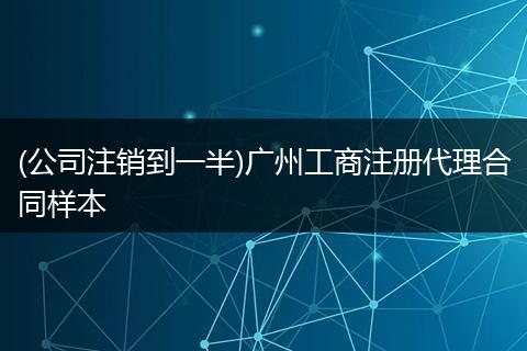 (公司注销到一半)广州工商注册代理合同样本