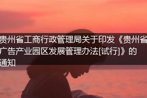 贵州省工商行政管理局关于印发《贵州省广告产业园区发展管理办法[试行]》的通知
