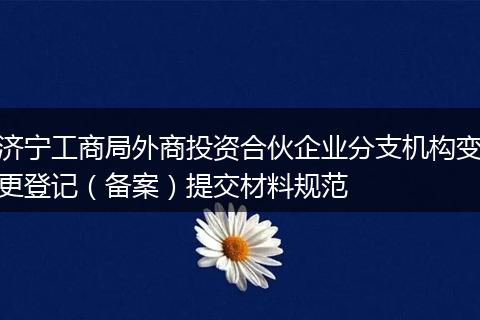 济宁工商局外商投资合伙企业分支机构变更登记（备案）提交材料规范