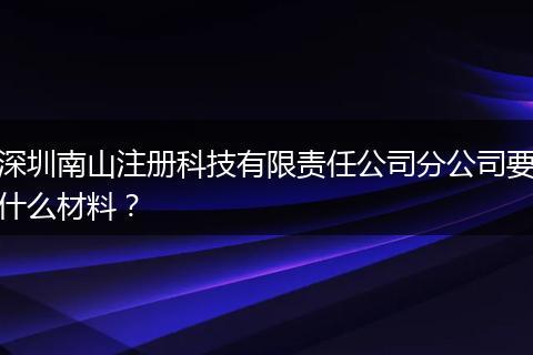 深圳南山注册科技有限责任公司分公司要什么材料？