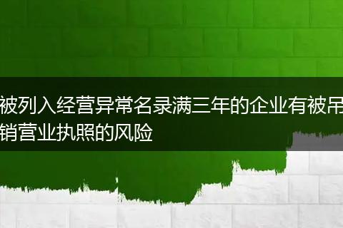 被列入经营异常名录满三年的企业有被吊销营业执照的风险