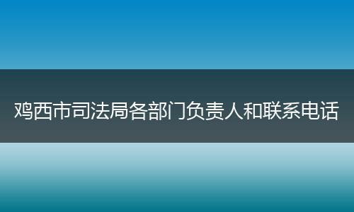 鸡西市司法局各部门负责人和联系电话