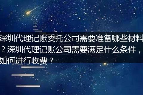 深圳代理记账委托公司需要准备哪些材料？深圳代理记账公司需要满足什么条件，如何进行收费？