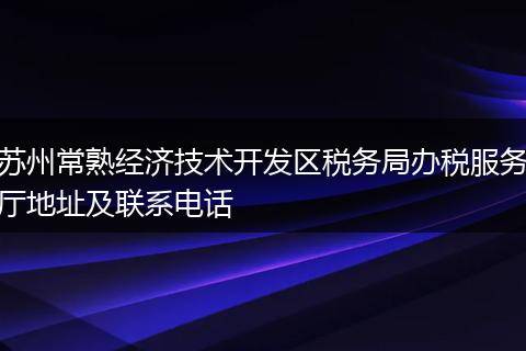 苏州常熟经济技术开发区税务局办税服务厅地址及联系电话