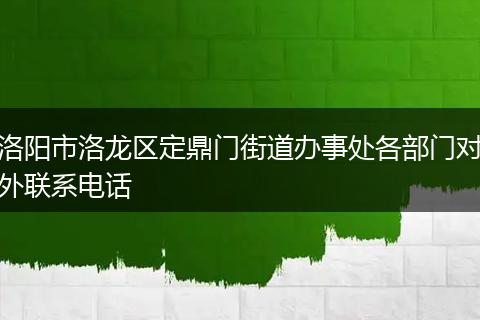 洛阳市洛龙区定鼎门街道办事处各部门对外联系电话
